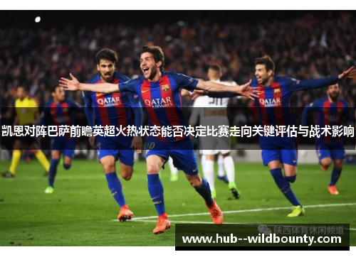 凯恩对阵巴萨前瞻英超火热状态能否决定比赛走向关键评估与战术影响