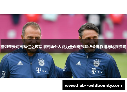 格列兹曼对阵拜仁之夜法甲赛场个人能力全面绽放解析关键作用与比赛影响