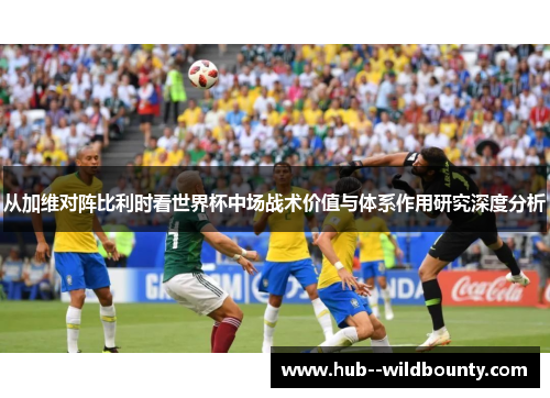 从加维对阵比利时看世界杯中场战术价值与体系作用研究深度分析