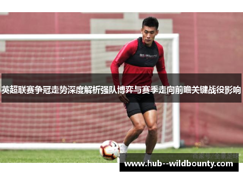 英超联赛争冠走势深度解析强队博弈与赛季走向前瞻关键战役影响