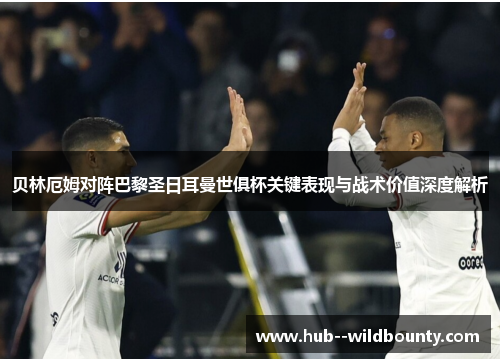 贝林厄姆对阵巴黎圣日耳曼世俱杯关键表现与战术价值深度解析