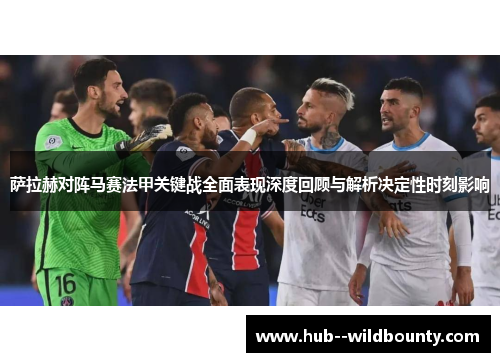 萨拉赫对阵马赛法甲关键战全面表现深度回顾与解析决定性时刻影响