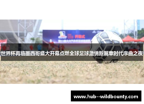 世界杯再临墨西哥盛大开幕点燃全球足球激情新篇章时代序曲之夜 世界杯再临墨西哥盛大开幕点燃全球足球激情新篇章时代序曲之夜