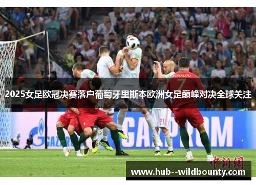 2025女足欧冠决赛落户葡萄牙里斯本欧洲女足巅峰对决全球关注 2025女足欧冠决赛落户葡萄牙里斯本欧洲女足巅峰对决全球关注