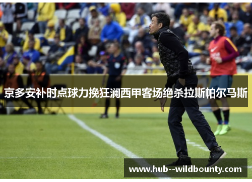 京多安补时点球力挽狂澜西甲客场绝杀拉斯帕尔马斯