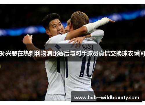 孙兴慜在热刺利物浦比赛后与对手球员真情交换球衣瞬间