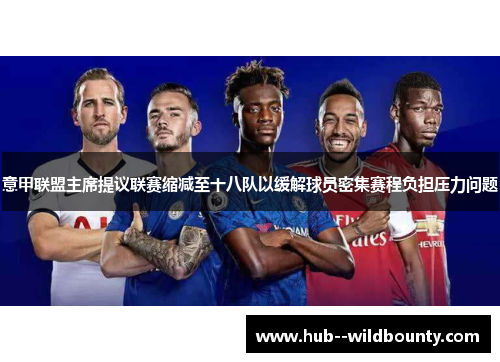 意甲联盟主席提议联赛缩减至十八队以缓解球员密集赛程负担压力问题 意甲联盟主席提议联赛缩减至十八队以缓解球员密集赛程负担压力问题