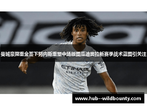 曼城豪掷重金签下努内斯重塑中场版图瓜迪奥拉新赛季战术蓝图引关注 曼城豪掷重金签下努内斯重塑中场版图瓜迪奥拉新赛季战术蓝图引关注