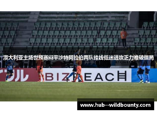 澳大利亚主场世预赛闷平沙特阿拉伯两队锋线低迷进攻乏力难破僵局