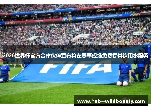 2026世界杯官方合作伙伴宣布将在赛事现场免费提供饮用水服务