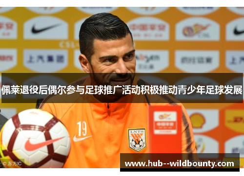 佩莱退役后偶尔参与足球推广活动积极推动青少年足球发展