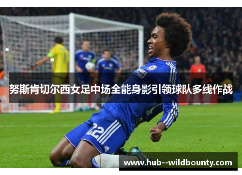 努斯肯切尔西女足中场全能身影引领球队多线作战