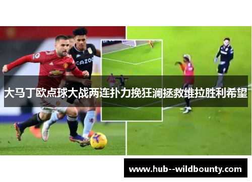 大马丁欧点球大战两连扑力挽狂澜拯救维拉胜利希望